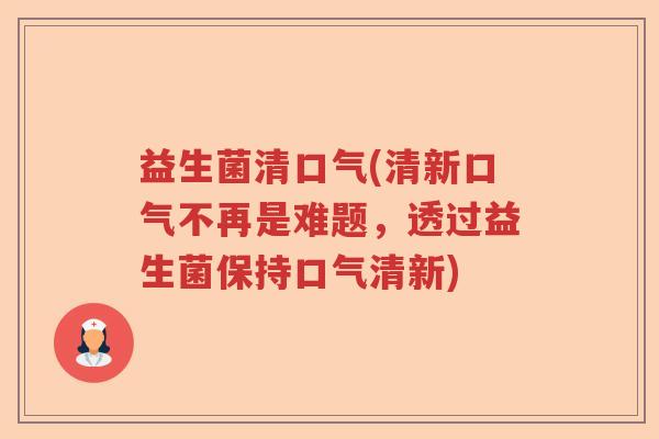 益生菌清口气(清新口气不再是难题，透过益生菌保持口气清新)
