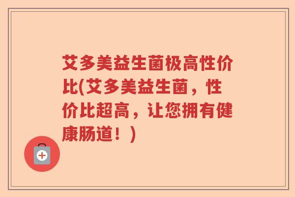 艾多美益生菌极高性价比(艾多美益生菌，性价比超高，让您拥有健康肠道！)