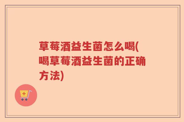 草莓酒益生菌怎么喝(喝草莓酒益生菌的正确方法)