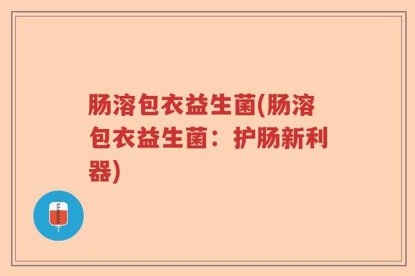 肠溶包衣益生菌(肠溶包衣益生菌：护肠新利器)