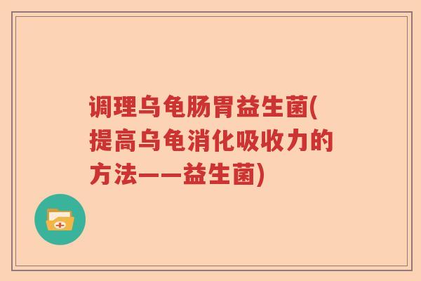 调理乌龟肠胃益生菌(提高乌龟消化吸收力的方法——益生菌)