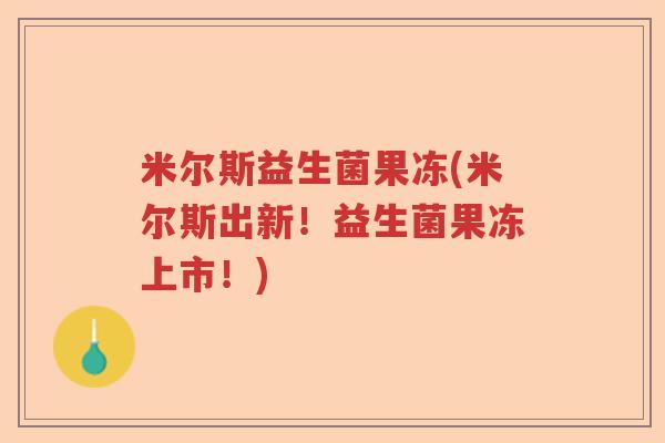 米尔斯益生菌果冻(米尔斯出新！益生菌果冻上市！)