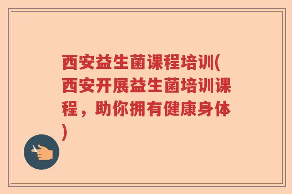 西安益生菌课程培训(西安开展益生菌培训课程，助你拥有健康身体)