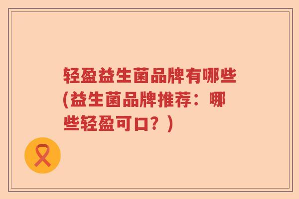 轻盈益生菌品牌有哪些(益生菌品牌推荐：哪些轻盈可口？)