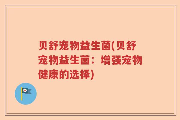 贝舒宠物益生菌(贝舒宠物益生菌：增强宠物健康的选择)