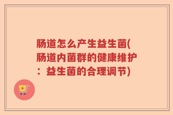 肠道怎么产生益生菌(肠道内菌群的健康维护：益生菌的合理调节)