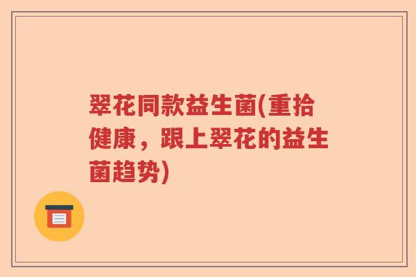翠花同款益生菌(重拾健康，跟上翠花的益生菌趋势)