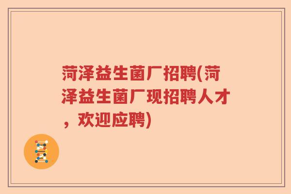 菏泽益生菌厂招聘(菏泽益生菌厂现招聘人才，欢迎应聘)