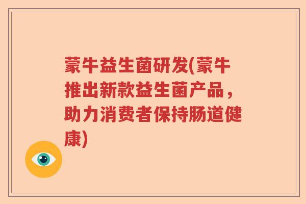 蒙牛益生菌研发(蒙牛推出新款益生菌产品，助力消费者保持肠道健康)