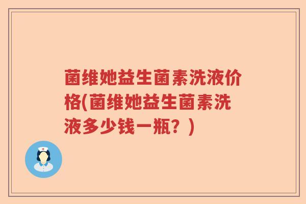 菌维她益生菌素洗液价格(菌维她益生菌素洗液多少钱一瓶？)