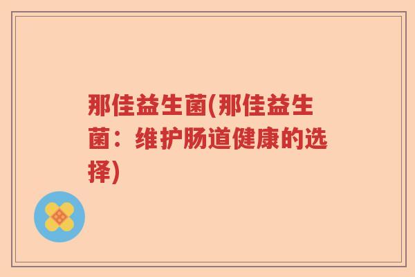 那佳益生菌(那佳益生菌：维护肠道健康的选择)
