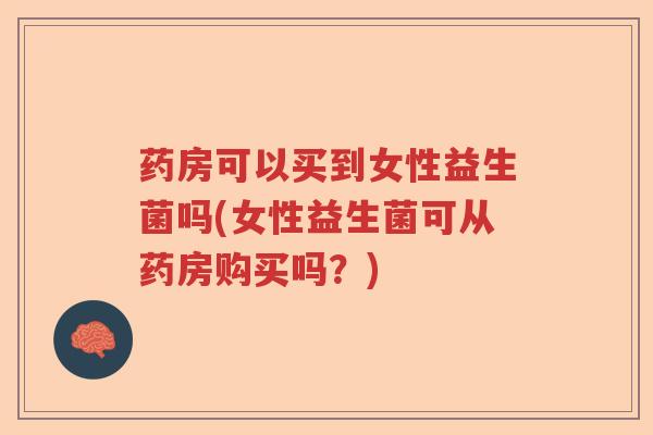 药房可以买到女性益生菌吗(女性益生菌可从药房购买吗？)