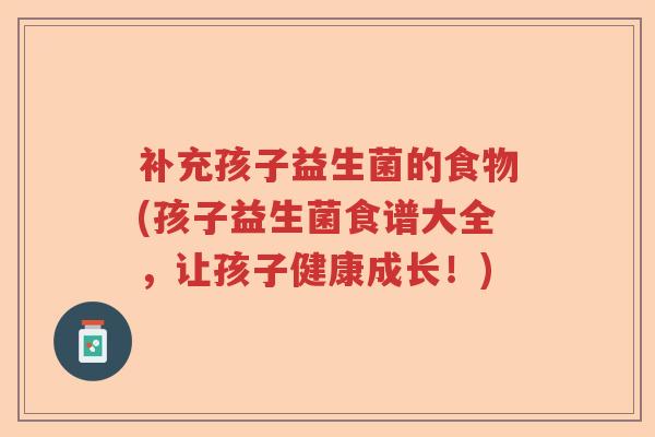 补充孩子益生菌的食物(孩子益生菌食谱大全，让孩子健康成长！)