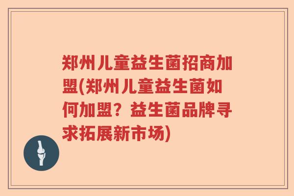 郑州儿童益生菌招商加盟(郑州儿童益生菌如何加盟？益生菌品牌寻求拓展新市场)