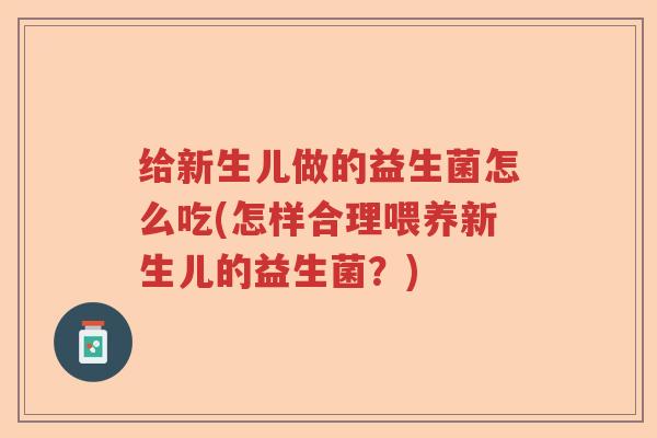 给新生儿做的益生菌怎么吃(怎样合理喂养新生儿的益生菌？)