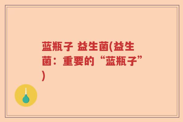 蓝瓶子 益生菌(益生菌：重要的“蓝瓶子”)