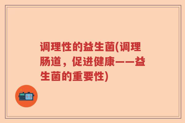 调理性的益生菌(调理肠道，促进健康——益生菌的重要性)