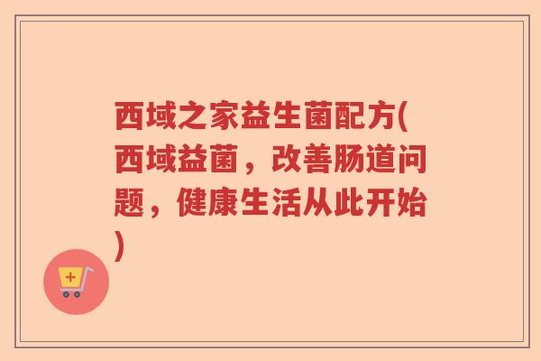 西域之家益生菌配方(西域益菌，改善肠道问题，健康生活从此开始)