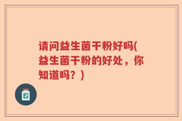 请问益生菌干粉好吗(益生菌干粉的好处，你知道吗？)