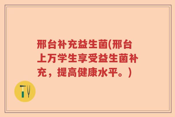 邢台补充益生菌(邢台上万学生享受益生菌补充，提高健康水平。)