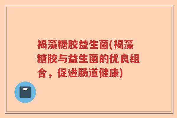 褐藻糖胶益生菌(褐藻糖胶与益生菌的优良组合，促进肠道健康)