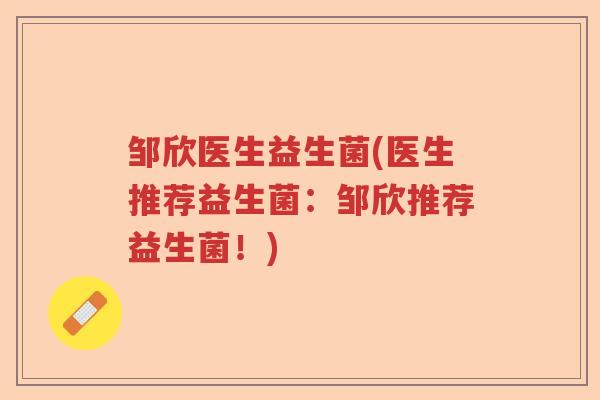 邹欣医生益生菌(医生推荐益生菌：邹欣推荐益生菌！)