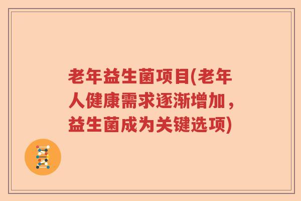 老年益生菌项目(老年人健康需求逐渐增加，益生菌成为关键选项)