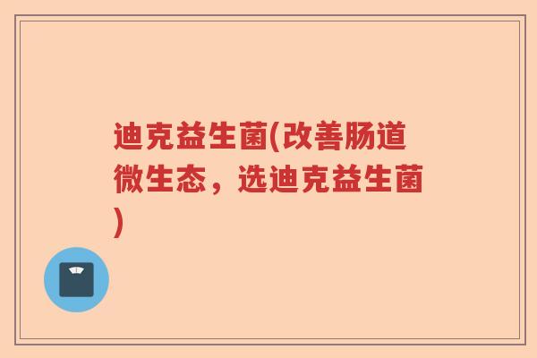 迪克益生菌(改善肠道微生态，选迪克益生菌)