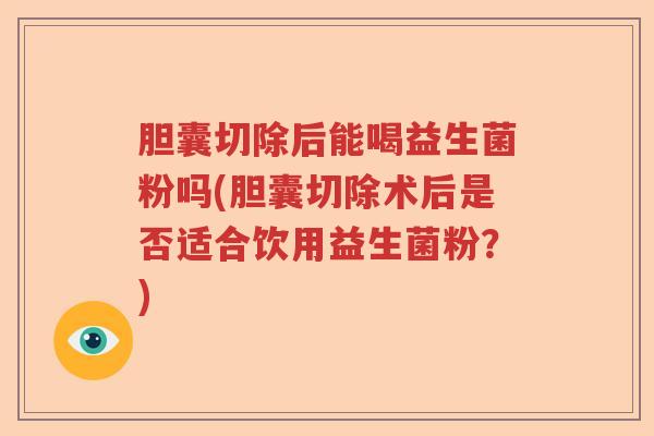 胆囊切除后能喝益生菌粉吗(胆囊切除术后是否适合饮用益生菌粉？)