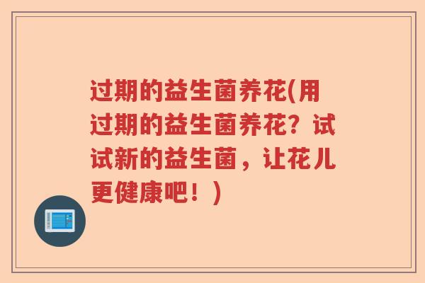 过期的益生菌养花(用过期的益生菌养花？试试新的益生菌，让花儿更健康吧！)