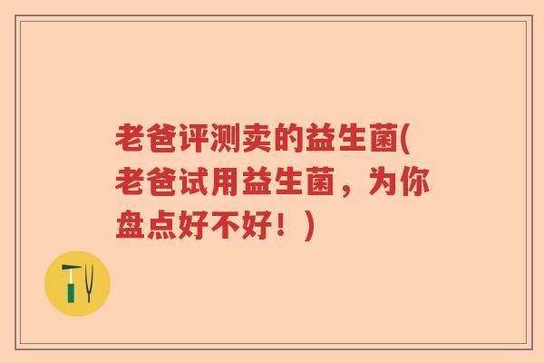 老爸评测卖的益生菌(老爸试用益生菌，为你盘点好不好！)