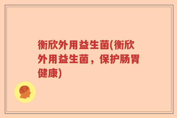 衡欣外用益生菌(衡欣外用益生菌，保护肠胃健康)
