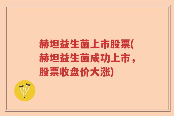 赫坦益生菌上市股票(赫坦益生菌成功上市，股票收盘价大涨)