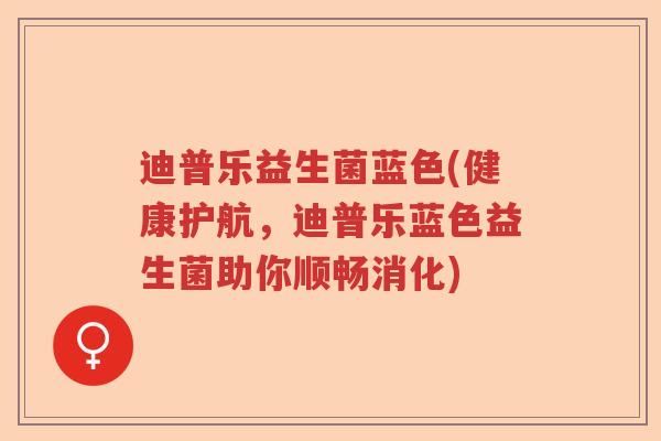 迪普乐益生菌蓝色(健康护航，迪普乐蓝色益生菌助你顺畅消化)