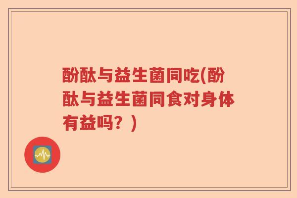 酚酞与益生菌同吃(酚酞与益生菌同食对身体有益吗？)