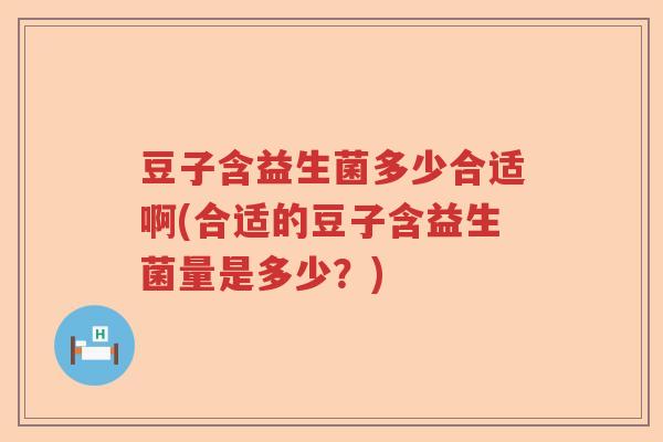 豆子含益生菌多少合适啊(合适的豆子含益生菌量是多少？)