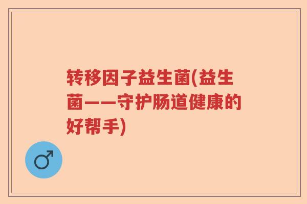 转移因子益生菌(益生菌——守护肠道健康的好帮手)