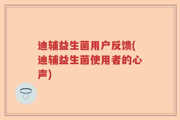 迪辅益生菌用户反馈(迪辅益生菌使用者的心声)
