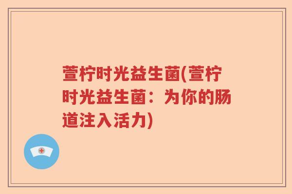 萱柠时光益生菌(萱柠时光益生菌：为你的肠道注入活力)