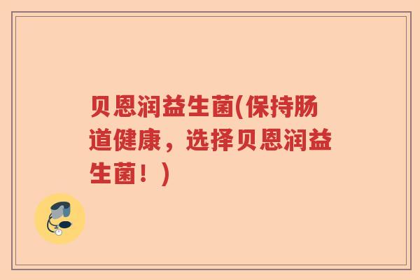 贝恩润益生菌(保持肠道健康，选择贝恩润益生菌！)