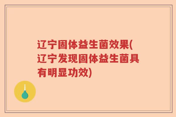 辽宁固体益生菌效果(辽宁发现固体益生菌具有明显功效)