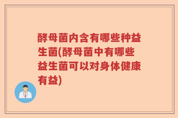 酵母菌内含有哪些种益生菌(酵母菌中有哪些益生菌可以对身体健康有益)