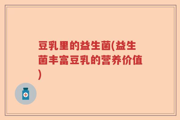 豆乳里的益生菌(益生菌丰富豆乳的营养价值)
