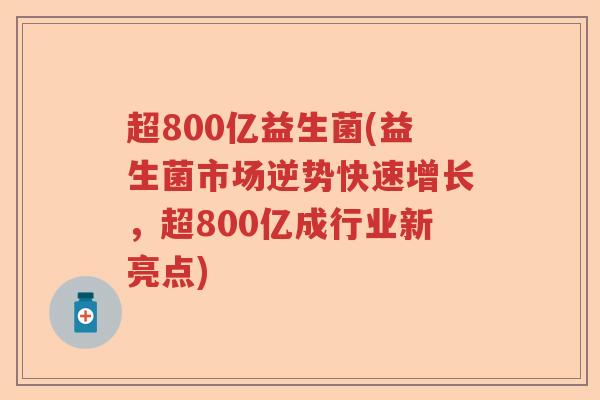 超800亿益生菌(益生菌市场逆势快速增长，超800亿成行业新亮点)