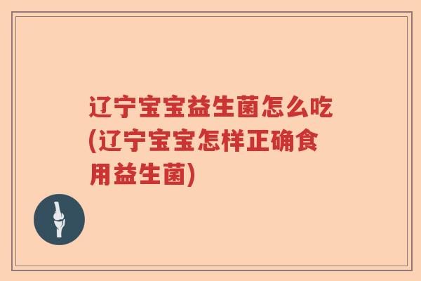 辽宁宝宝益生菌怎么吃(辽宁宝宝怎样正确食用益生菌)