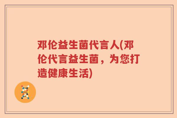 邓伦益生菌代言人(邓伦代言益生菌，为您打造健康生活)