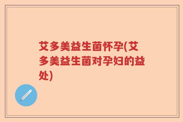 艾多美益生菌怀孕(艾多美益生菌对孕妇的益处)