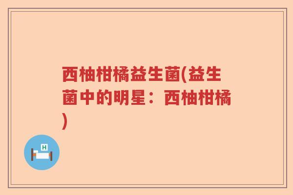 西柚柑橘益生菌(益生菌中的明星：西柚柑橘)