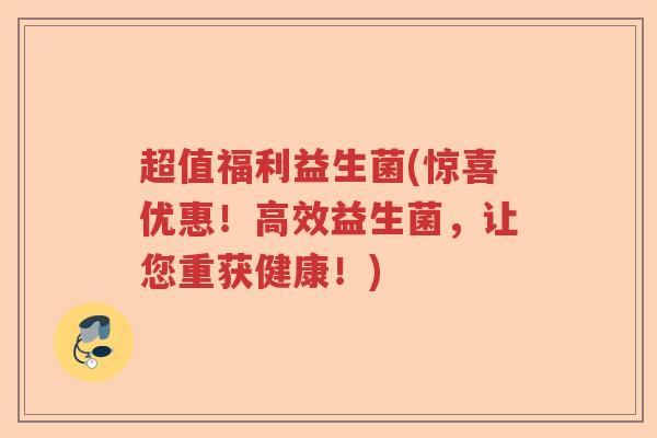超值福利益生菌(惊喜优惠！高效益生菌，让您重获健康！)