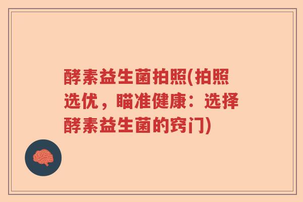 酵素益生菌拍照(拍照选优，瞄准健康：选择酵素益生菌的窍门)